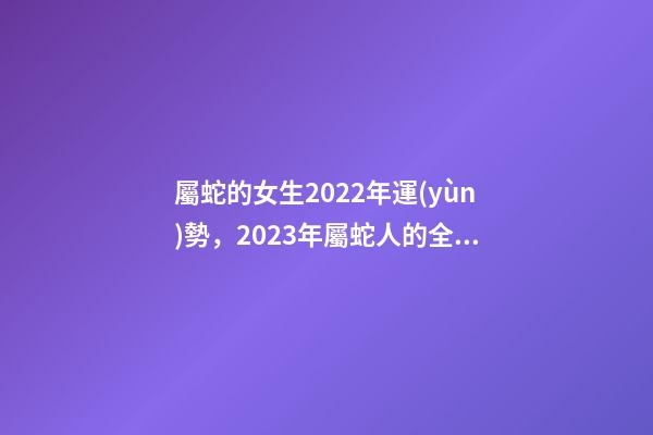 屬蛇的女生2022年運(yùn)勢，2023年屬蛇人的全年運(yùn)勢 89年屬蛇女2022年12月份健康運(yùn)事